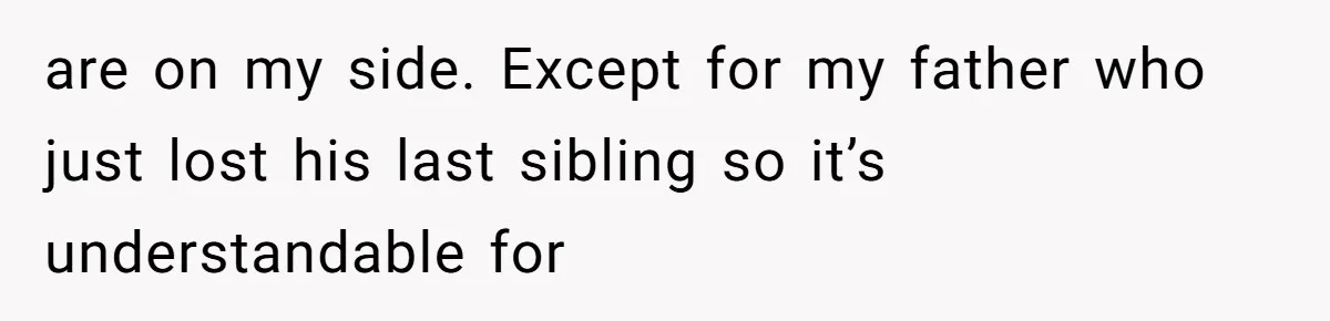 are on my side. Except for my father who just lost his last sibling so it’s understandable for