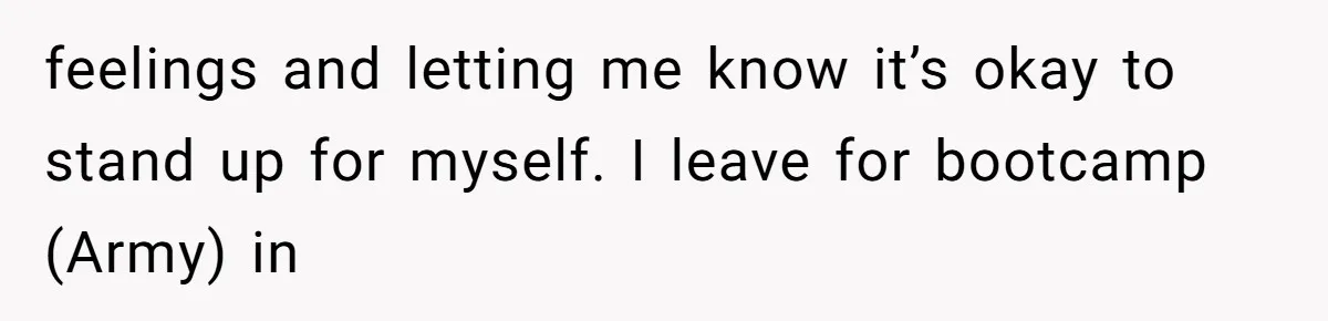feelings and letting me know it’s okay to stand up for myself. I leave for bootcamp (Army) in