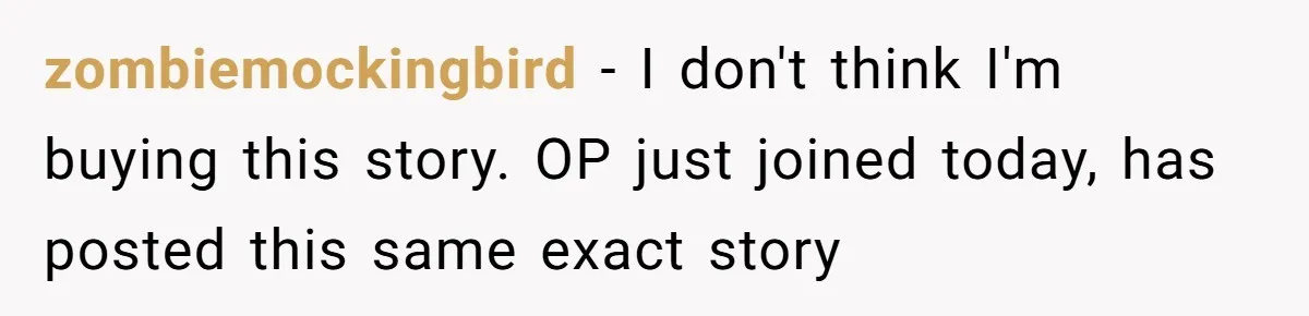 zombiemockingbird − I don't think I'm buying this story. OP just joined today, has posted this same exact story