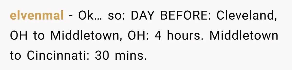 elvenmal − Ok… so: DAY BEFORE: Cleveland, OH to Middletown, OH: 4 hours. Middletown to Cincinnati: 30 mins.