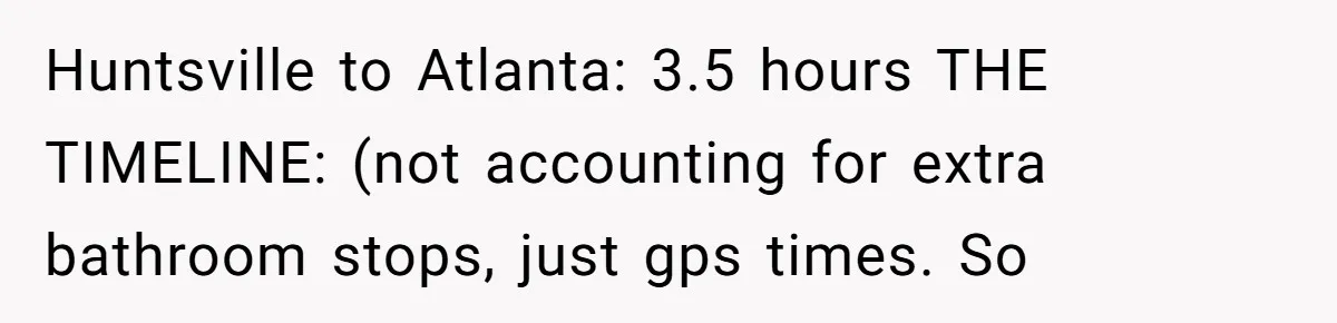 Huntsville to Atlanta: 3.5 hours THE TIMELINE: (not accounting for extra bathroom stops, just gps times. So
