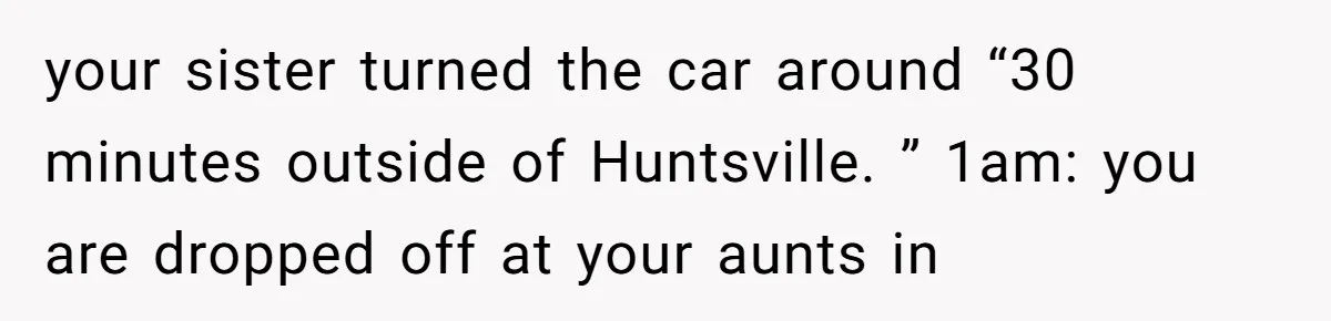 your sister turned the car around “30 minutes outside of Huntsville. ” 1am: you are dropped off at your aunts in