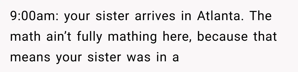 9:00am: your sister arrives in Atlanta. The math ain’t fully mathing here, because that means your sister was in a