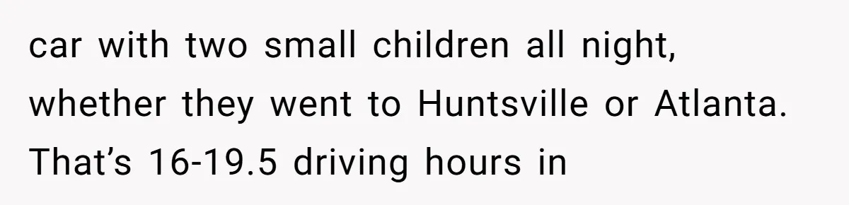 car with two small children all night, whether they went to Huntsville or Atlanta. That’s 16-19.5 driving hours in