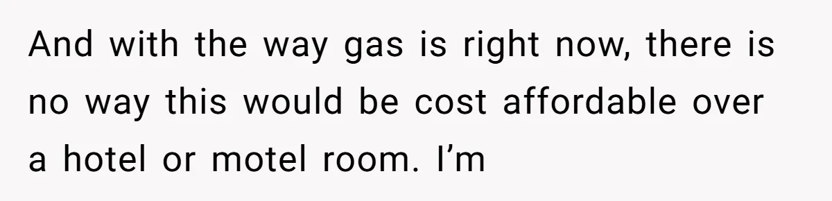 And with the way gas is right now, there is no way this would be cost affordable over a hotel or motel room. I’m