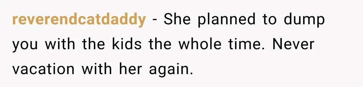 reverendcatdaddy − She planned to dump you with the kids the whole time. Never vacation with her again.