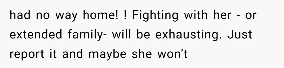 had no way home! ! Fighting with her - or extended family- will be exhausting. Just report it and maybe she won’t