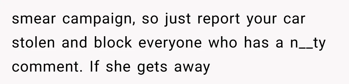 smear campaign, so just report your car stolen and block everyone who has a n__ty comment. If she gets away