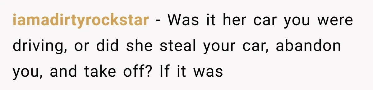 iamadirtyrockstar − Was it her car you were driving, or did she steal your car, abandon you, and take off? If it was