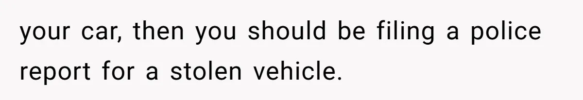 your car, then you should be filing a police report for a stolen vehicle.