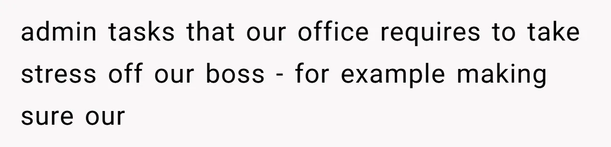 admin tasks that our office requires to take stress off our boss - for example making sure our