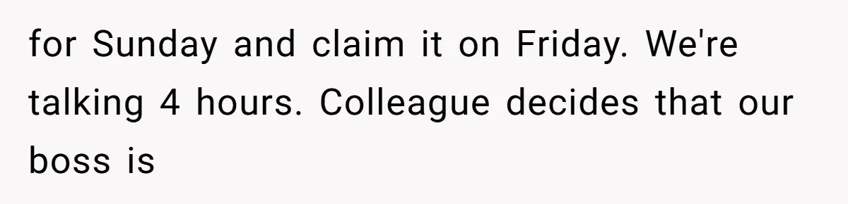 for Sunday and claim it on Friday. We're talking 4 hours. Colleague decides that our boss is