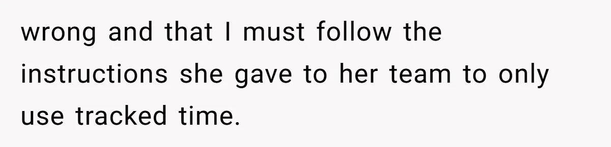 wrong and that I must follow the instructions she gave to her team to only use tracked time.