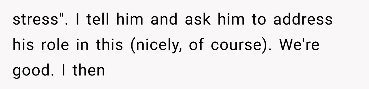 stress". I tell him and ask him to address his role in this (nicely, of course). We're good. I then