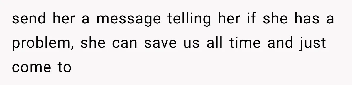 send her a message telling her if she has a problem, she can save us all time and just come to