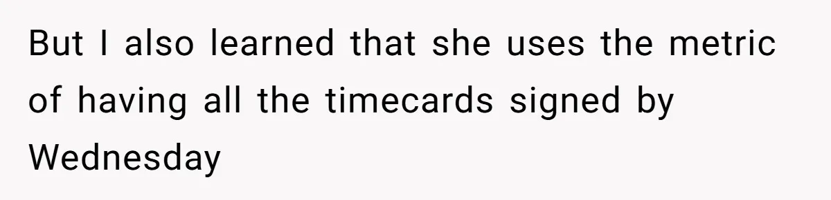 But I also learned that she uses the metric of having all the timecards signed by Wednesday