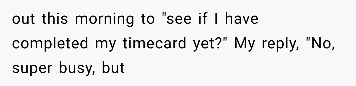 out this morning to "see if I have completed my timecard yet?" My reply, "No, super busy, but