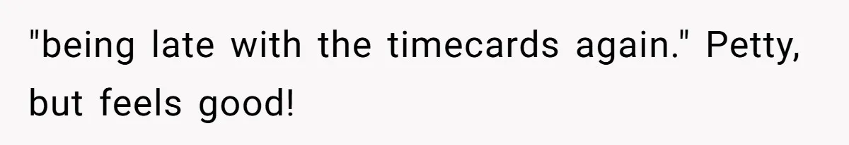 "being late with the timecards again." Petty, but feels good!
