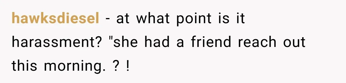 hawksdiesel − at what point is it harassment? "she had a friend reach out this morning. ? !
