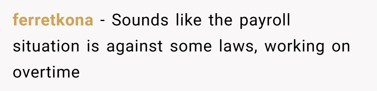 ferretkona − Sounds like the payroll situation is against some laws, working on overtime