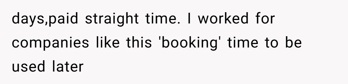 days,paid straight time. I worked for companies like this 'booking' time to be used later