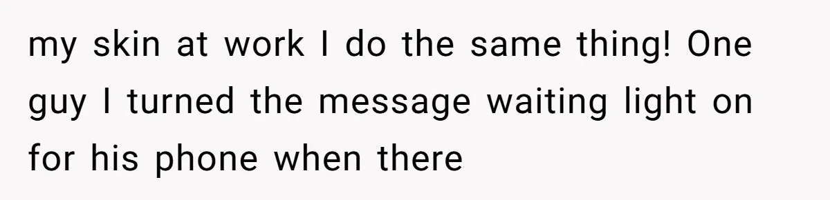 my skin at work I do the same thing! One guy I turned the message waiting light on for his phone when there