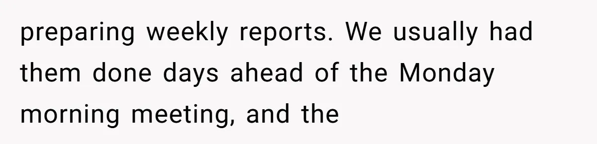 preparing weekly reports. We usually had them done days ahead of the Monday morning meeting, and the