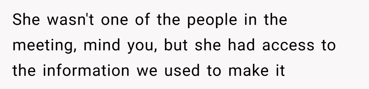 She wasn't one of the people in the meeting, mind you, but she had access to the information we used to make it