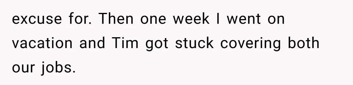excuse for. Then one week I went on vacation and Tim got stuck covering both our jobs.