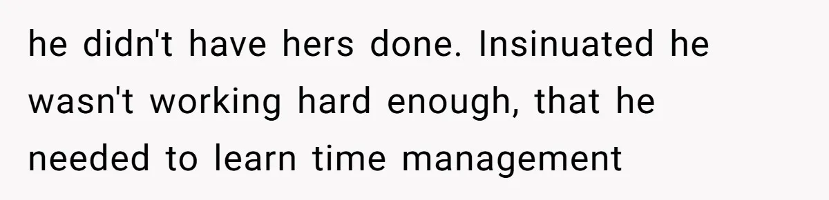 he didn't have hers done. Insinuated he wasn't working hard enough, that he needed to learn time management