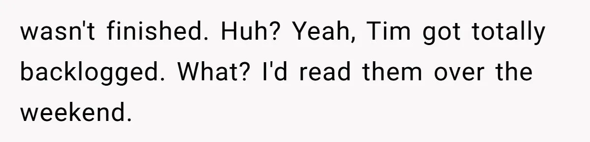 wasn't finished. Huh? Yeah, Tim got totally backlogged. What? I'd read them over the weekend.
