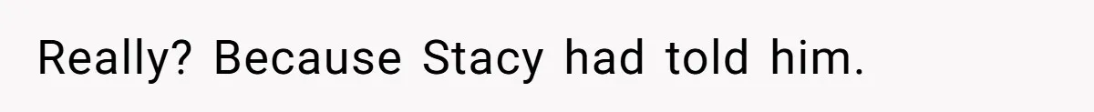 Really? Because Stacy had told him.