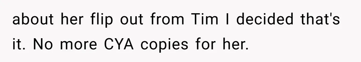 about her flip out from Tim I decided that's it. No more CYA copies for her.