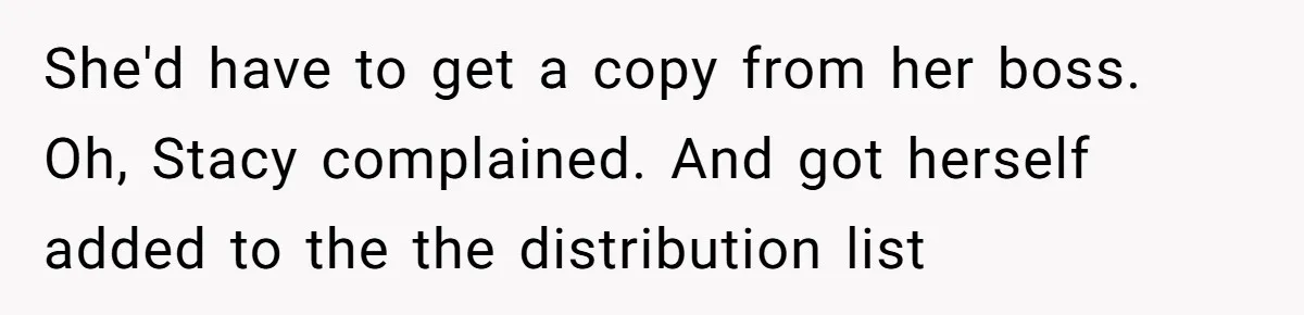She'd have to get a copy from her boss. Oh, Stacy complained. And got herself added to the the distribution list
