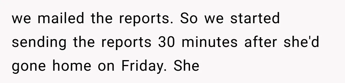 we mailed the reports. So we started sending the reports 30 minutes after she'd gone home on Friday. She