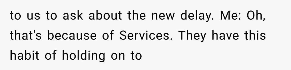 to us to ask about the new delay. Me: Oh, that's because of Services. They have this habit of holding on to
