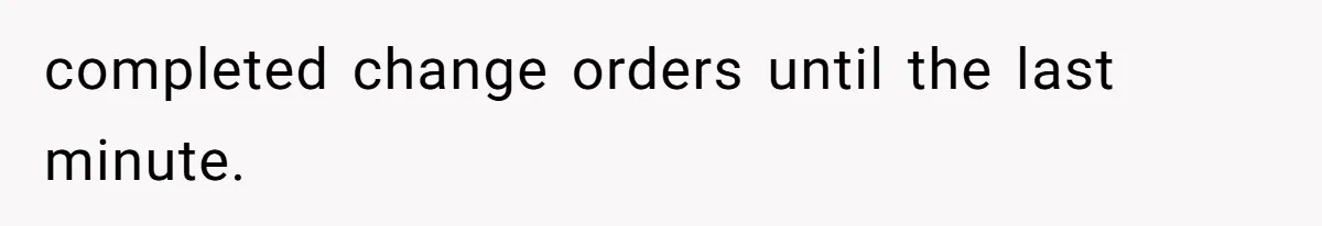completed change orders until the last minute.