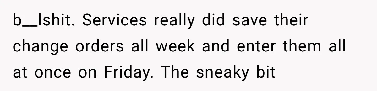 b__lshit. Services really did save their change orders all week and enter them all at once on Friday. The sneaky bit