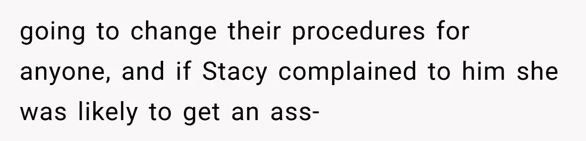 going to change their procedures for anyone, and if Stacy complained to him she was likely to get an ass-