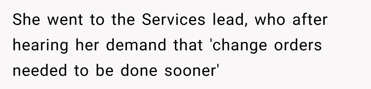 She went to the Services lead, who after hearing her demand that 'change orders needed to be done sooner'