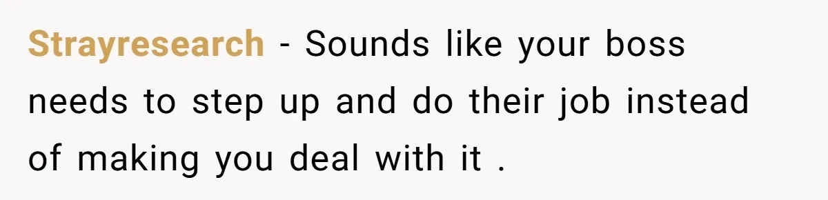 Strayresearch − Sounds like your boss needs to step up and do their job instead of making you deal with it .