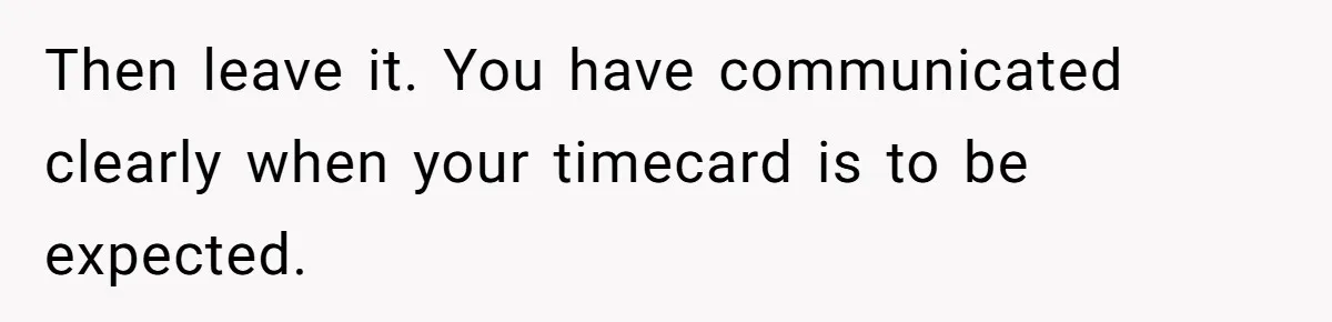 Then leave it. You have communicated clearly when your timecard is to be expected.