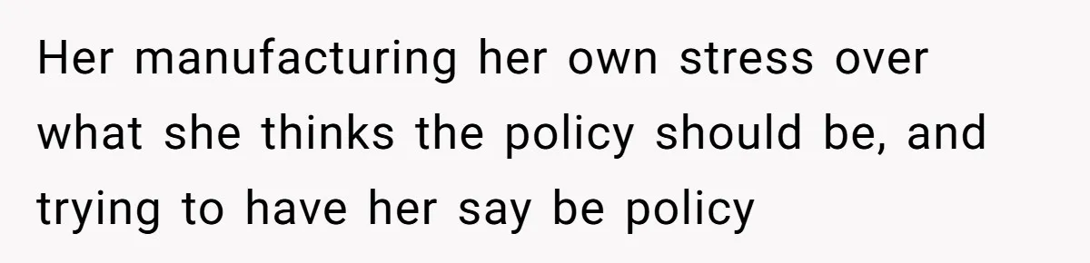 Her manufacturing her own stress over what she thinks the policy should be, and trying to have her say be policy