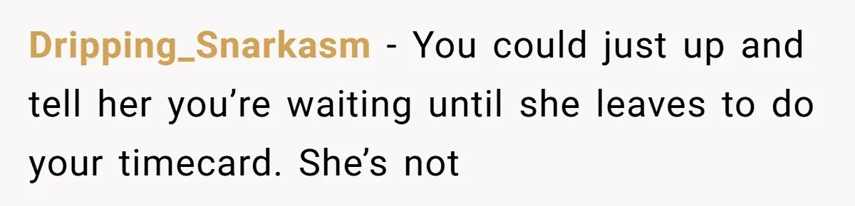 Dripping_Snarkasm − You could just up and tell her you’re waiting until she leaves to do your timecard. She’s not