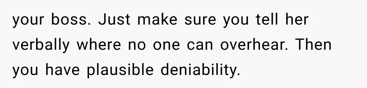 your boss. Just make sure you tell her verbally where no one can overhear. Then you have plausible deniability.