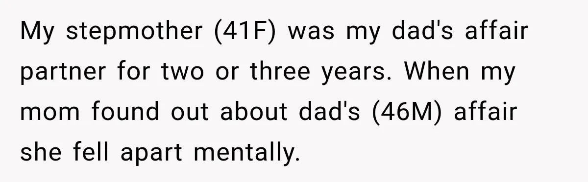 My stepmother (41F) was my dad's affair partner for two or three years. When my mom found out about dad's (46M) affair she fell apart mentally.