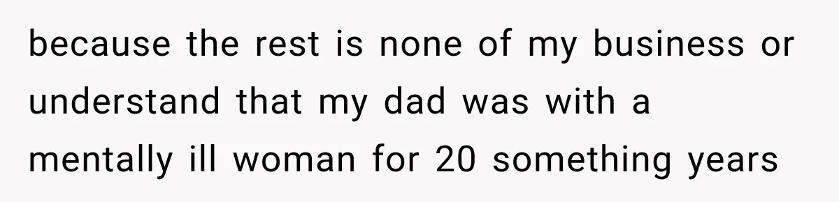 because the rest is none of my business or understand that my dad was with a mentally ill woman for 20 something years