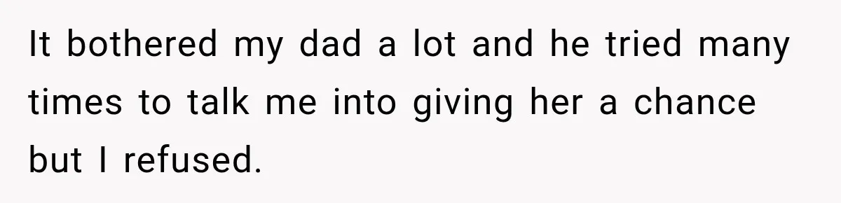 It bothered my dad a lot and he tried many times to talk me into giving her a chance but I refused.