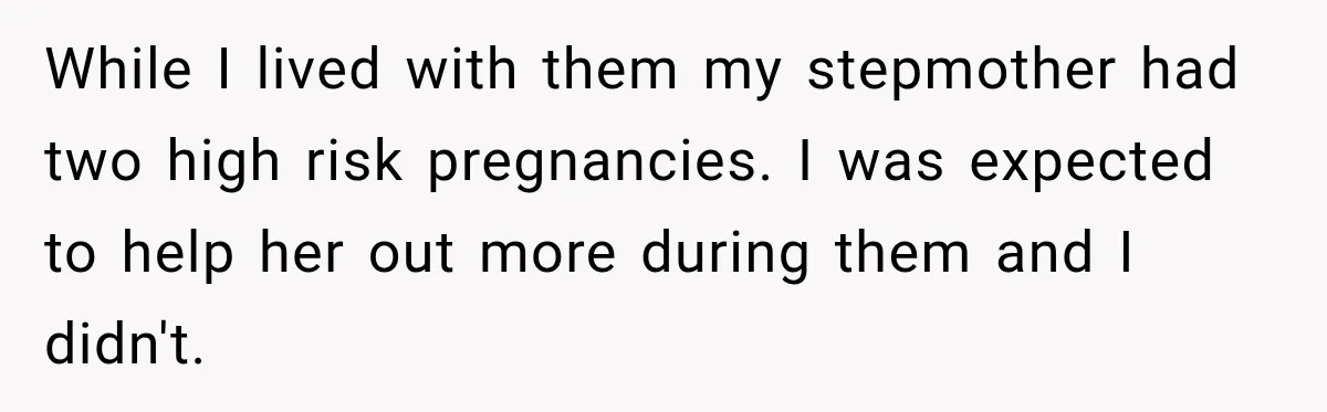While I lived with them my stepmother had two high risk pregnancies. I was expected to help her out more during them and I didn't.