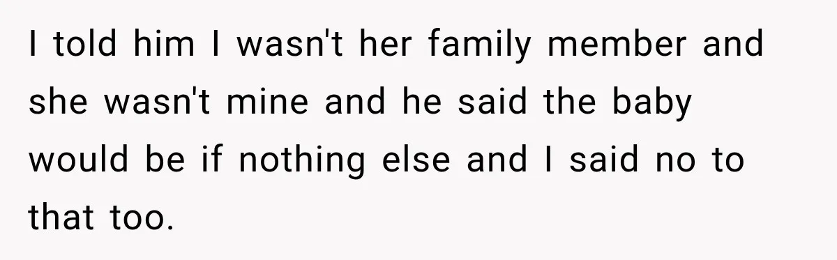 I told him I wasn't her family member and she wasn't mine and he said the baby would be if nothing else and I said no to that too.